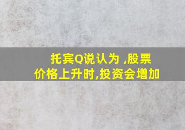 托宾Q说认为 ,股票价格上升时,投资会增加